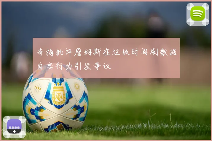 夸梅批评詹姆斯在垃圾时间刷数据自恋行为引发争议