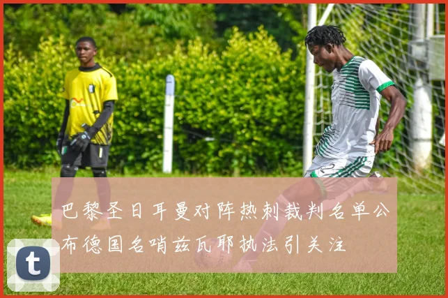 巴黎圣日耳曼对阵热刺裁判名单公布德国名哨兹瓦耶执法引关注