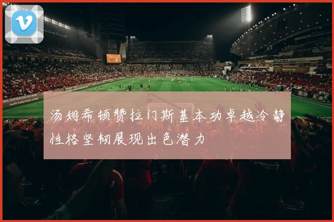 汤姆希顿赞拉门斯基本功卓越冷静性格坚韧展现出色潜力