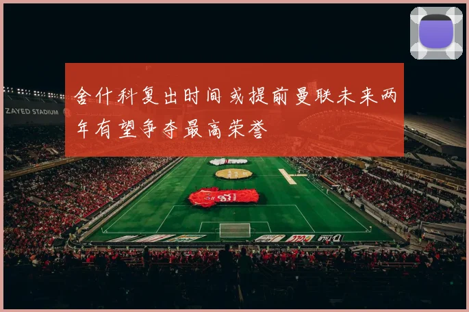 舍什科复出时间或提前曼联未来两年有望争夺最高荣誉