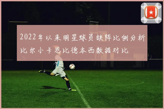 2022年以来明星球员缺阵比例分析比尔小卡恩比德本西数据对比