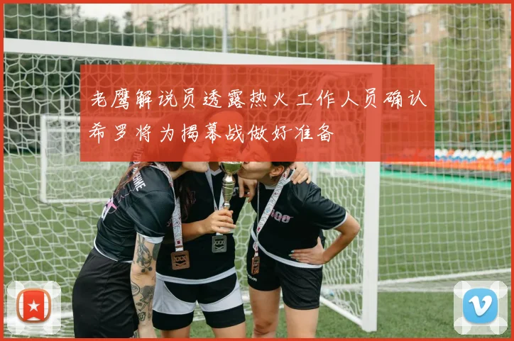 老鹰解说员透露热火工作人员确认希罗将为揭幕战做好准备