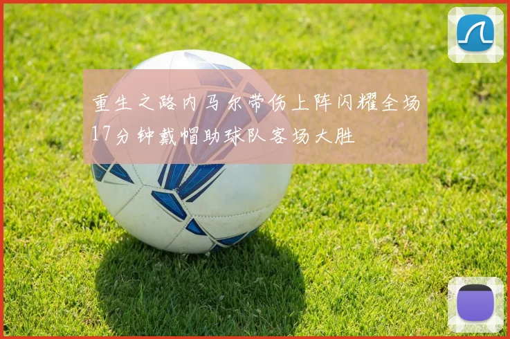 重生之路内马尔带伤上阵闪耀全场17分钟戴帽助球队客场大胜