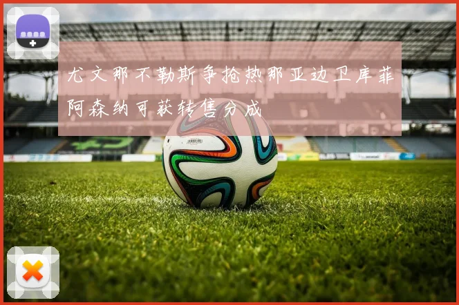 尤文那不勒斯争抢热那亚边卫库菲阿森纳可获转售分成