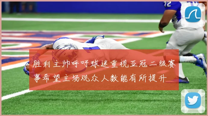 胜利主帅呼吁球迷重视亚冠二级赛事希望主场观众人数能有所提升