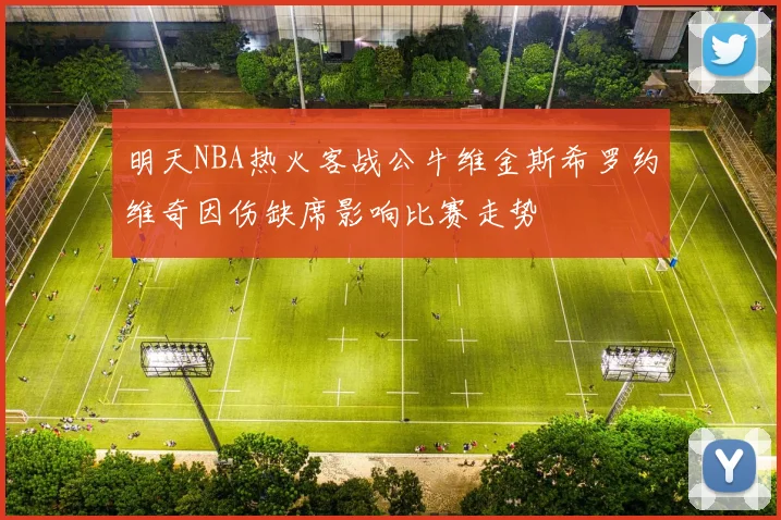 明天NBA热火客战公牛维金斯希罗约维奇因伤缺席影响比赛走势