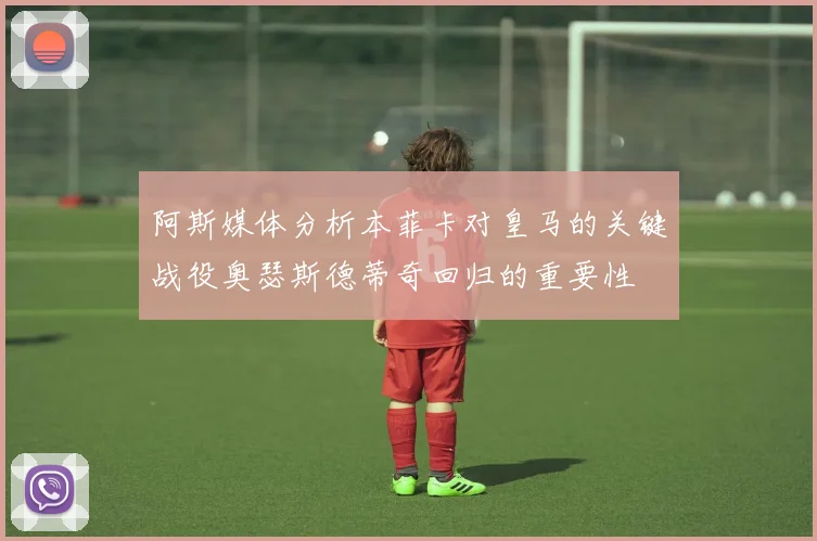 阿斯媒体分析本菲卡对皇马的关键战役奥瑟斯德蒂奇回归的重要性