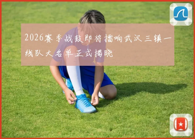 2026赛季战鼓即将擂响武汉三镇一线队大名单正式揭晓