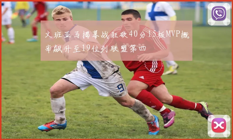 文班亚马揭幕战狂砍40分15板MVP概率飙升至19位列联盟第四