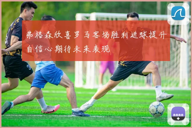 弗格森欣喜罗马客场胜利进球提升自信心期待未来表现