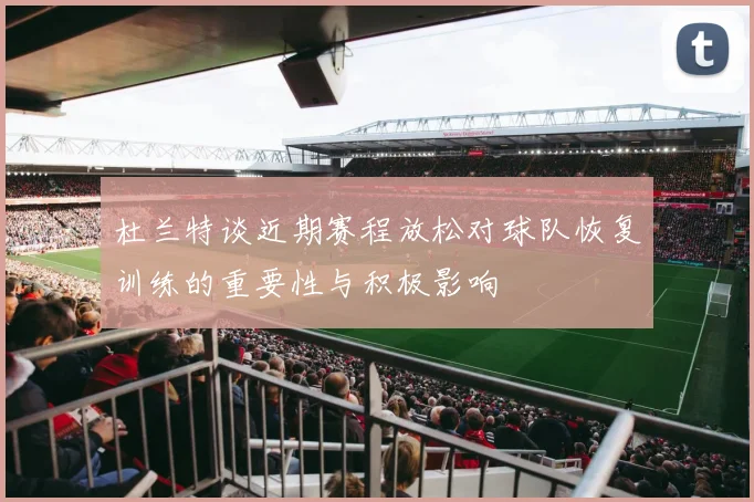 杜兰特谈近期赛程放松对球队恢复训练的重要性与积极影响
