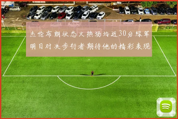 杰伦布朗状态火热场均近30分绿军明日对决步行者期待他的精彩表现