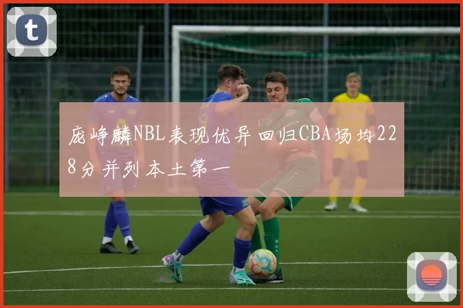 庞峥麟NBL表现优异回归CBA场均228分并列本土第一