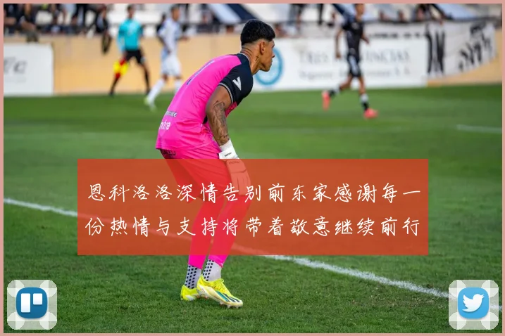恩科洛洛深情告别前东家感谢每一份热情与支持将带着敬意继续前行