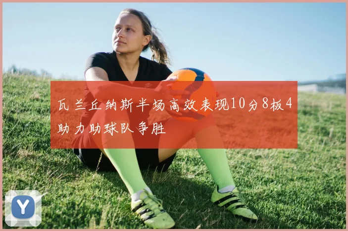 瓦兰丘纳斯半场高效表现10分8板4助力助球队争胜