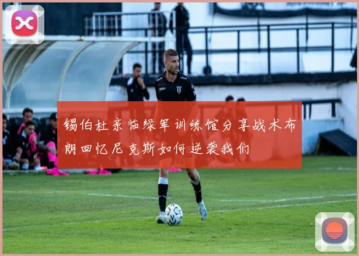 锡伯杜亲临绿军训练馆分享战术布朗回忆尼克斯如何逆袭我们