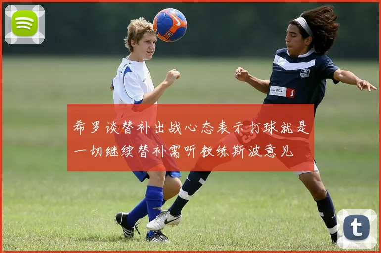 希罗谈替补出战心态表示打球就是一切继续替补需听教练斯波意见