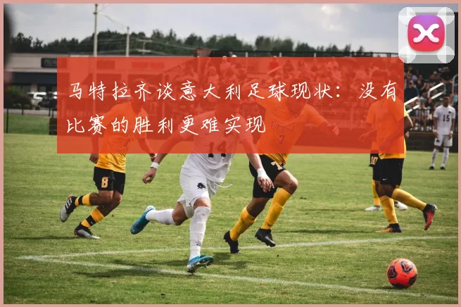 马特拉齐谈意大利足球现状：没有比赛的胜利更难实现
