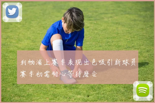 利物浦上赛季表现出色吸引新球员赛季初需耐心等待磨合
