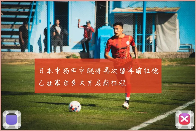日本中场田中聪将再次留洋前往德乙杜塞尔多夫开启新征程