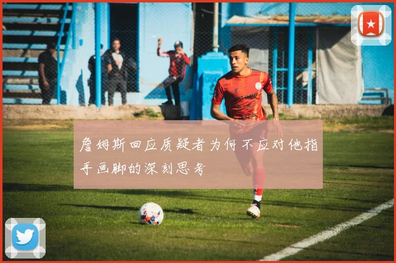 詹姆斯回应质疑者为何不应对他指手画脚的深刻思考
