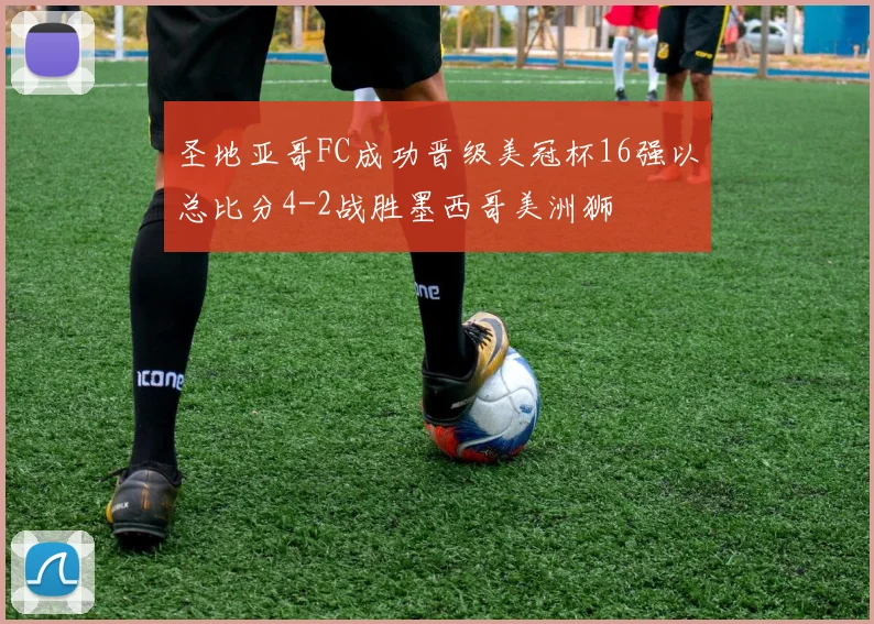 圣地亚哥FC成功晋级美冠杯16强以总比分4-2战胜墨西哥美洲狮