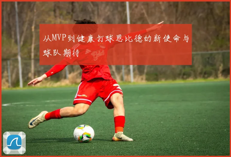 从MVP到健康打球恩比德的新使命与球队期待