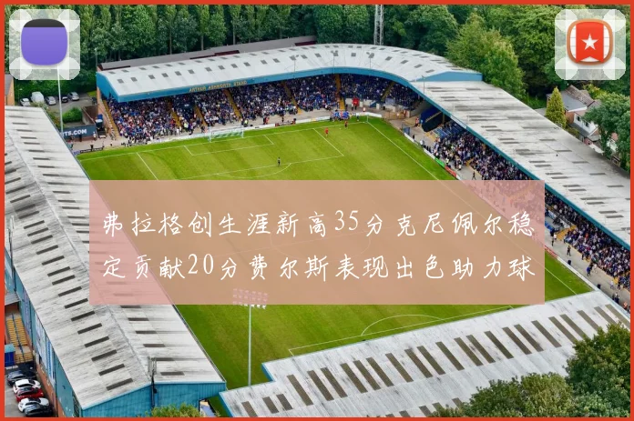 弗拉格创生涯新高35分克尼佩尔稳定贡献20分费尔斯表现出色助力球队