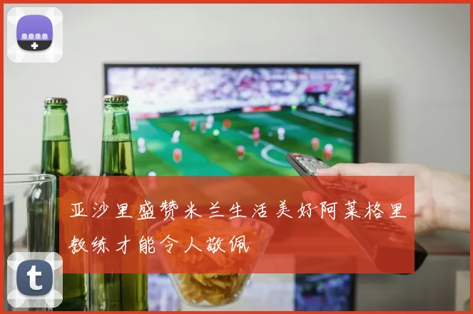 亚沙里盛赞米兰生活美好阿莱格里教练才能令人敬佩