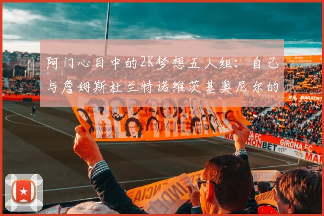 阿门心目中的2K梦想五人组：自己与詹姆斯杜兰特诺维茨基奥尼尔的传奇组合