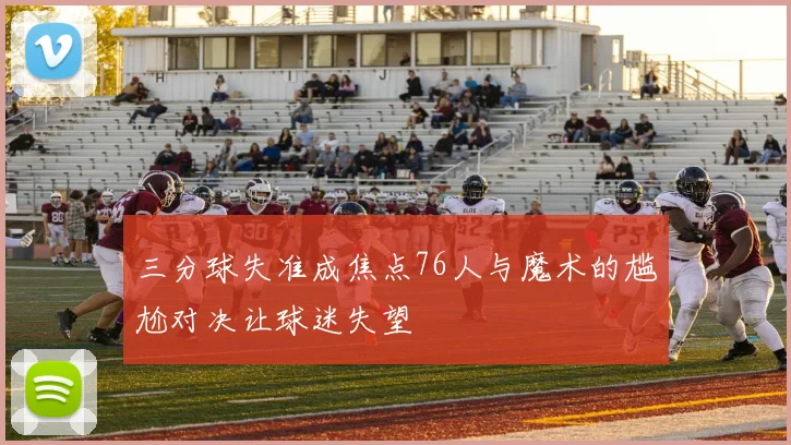 三分球失准成焦点76人与魔术的尴尬对决让球迷失望
