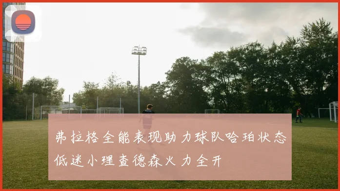 弗拉格全能表现助力球队哈珀状态低迷小理查德森火力全开
