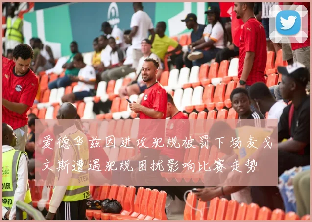 爱德华兹因进攻犯规被罚下场麦戈文斯遭遇犯规困扰影响比赛走势
