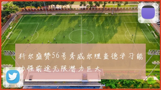 科尔盛赞56号秀威尔理查德学习能力强前途无限潜力巨大