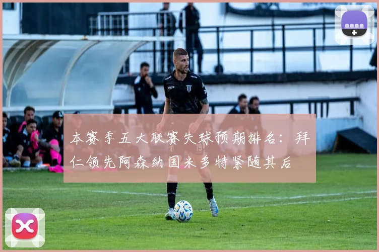 本赛季五大联赛失球预期排名：拜仁领先阿森纳国米多特紧随其后