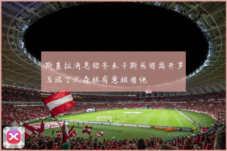 斯基拉消息称齐米卡斯或将离开罗马诺丁汉森林有意租借他