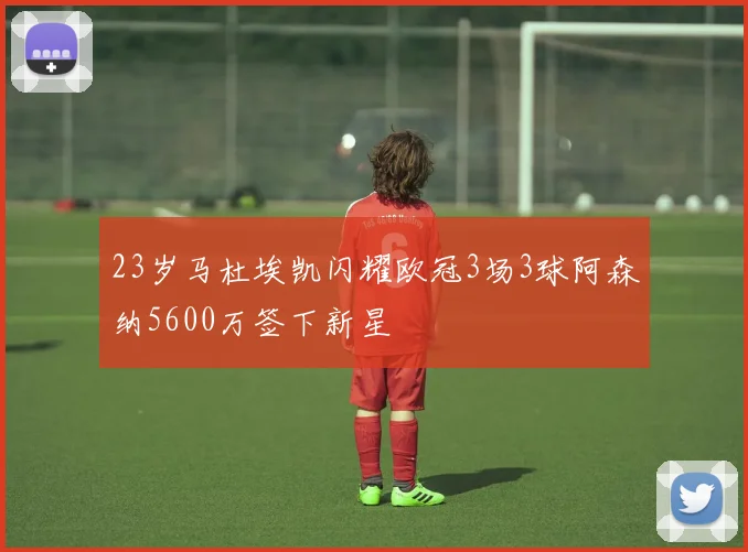 23岁马杜埃凯闪耀欧冠3场3球阿森纳5600万签下新星