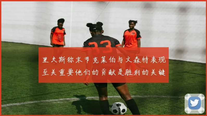 里夫斯称末节克莱伯与文森特表现至关重要他们的贡献是胜利的关键因素