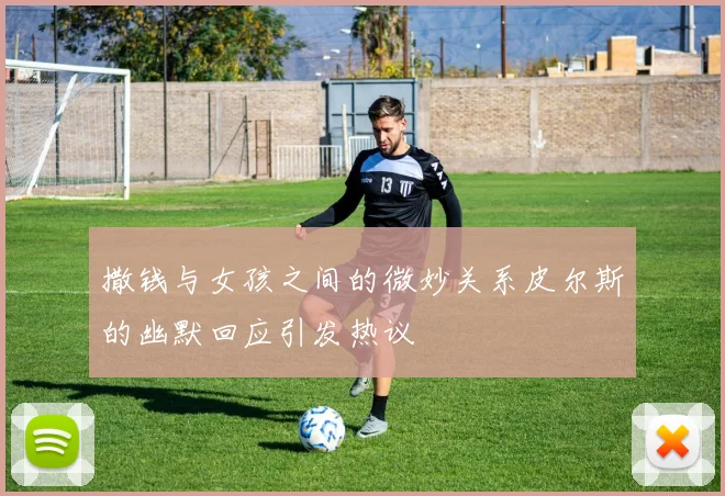 撒钱与女孩之间的微妙关系皮尔斯的幽默回应引发热议