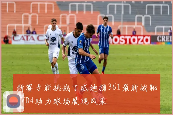 新赛季新挑战丁威迪携361最新战靴DVD4助力球场展现风采