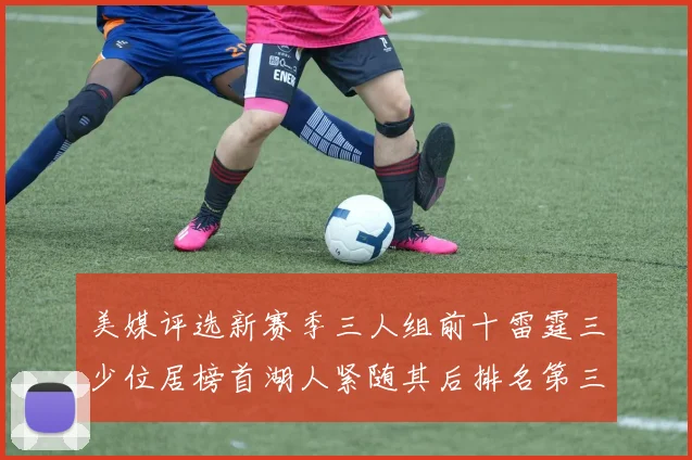 美媒评选新赛季三人组前十雷霆三少位居榜首湖人紧随其后排名第三