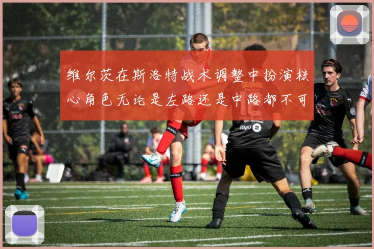 维尔茨在斯洛特战术调整中扮演核心角色无论是左路还是中路都不可或缺