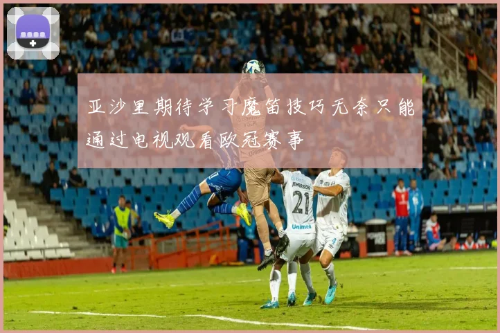 亚沙里期待学习魔笛技巧无奈只能通过电视观看欧冠赛事